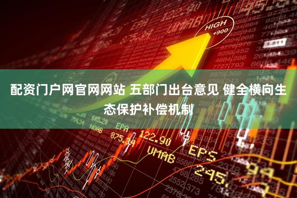 配资门户网官网网站 五部门出台意见 健全横向生态保护补偿机制