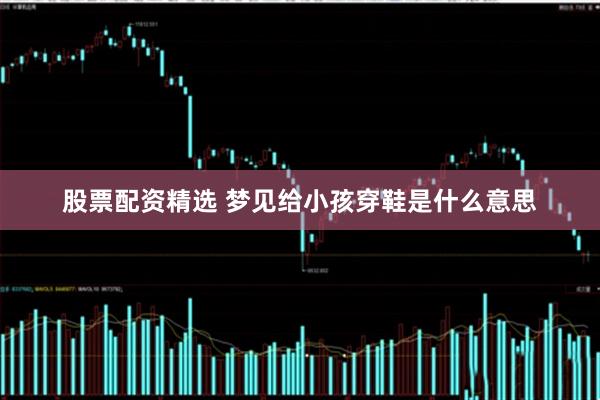 股票配资精选 梦见给小孩穿鞋是什么意思
