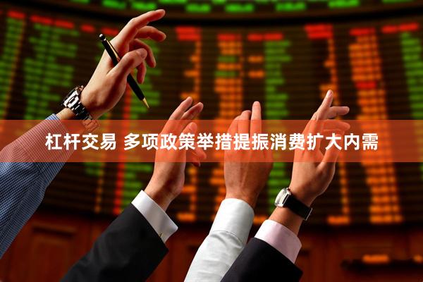 杠杆交易 多项政策举措提振消费扩大内需