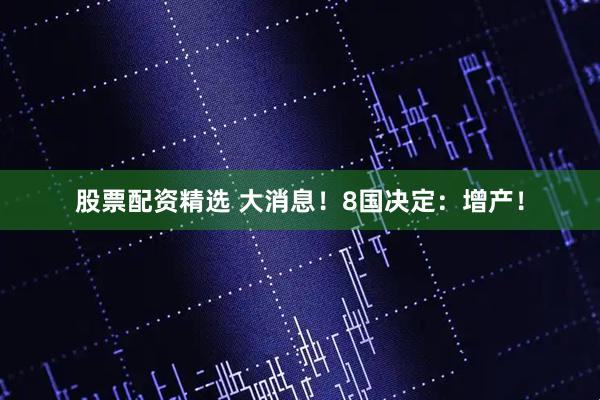 股票配资精选 大消息！8国决定：增产！