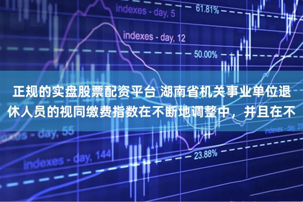 正规的实盘股票配资平台 湖南省机关事业单位退休人员的视同缴费指数在不断地调整中，并且在不