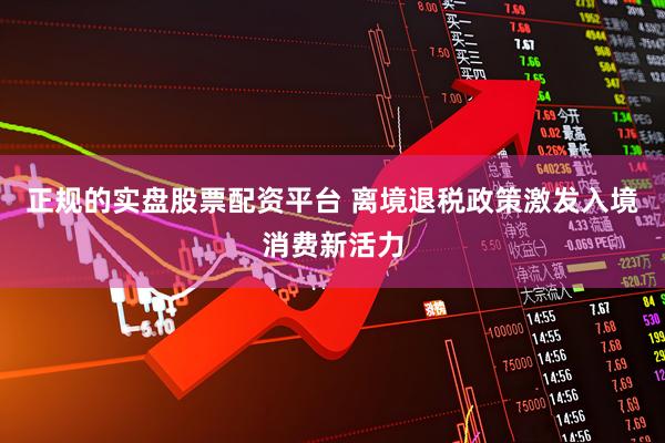 正规的实盘股票配资平台 离境退税政策激发入境消费新活力