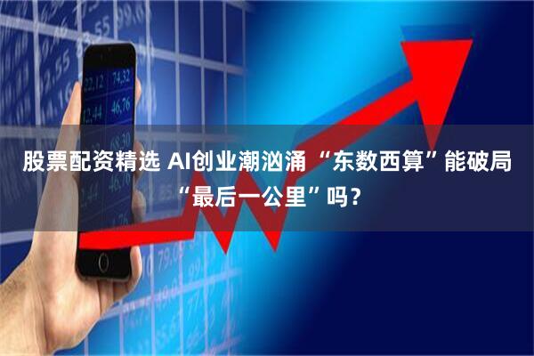 股票配资精选 AI创业潮汹涌 “东数西算”能破局“最后一公里”吗？