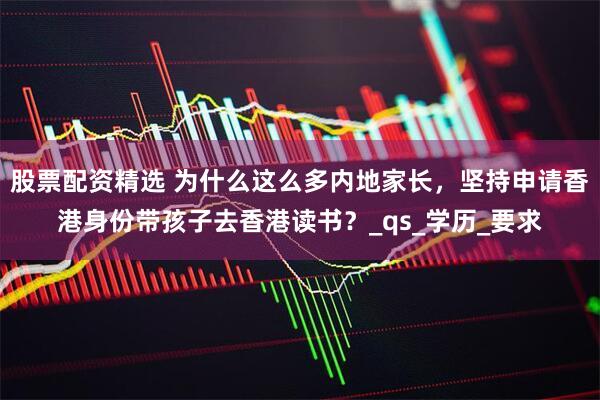 股票配资精选 为什么这么多内地家长，坚持申请香港身份带孩子去香港读书？_qs_学历_要求