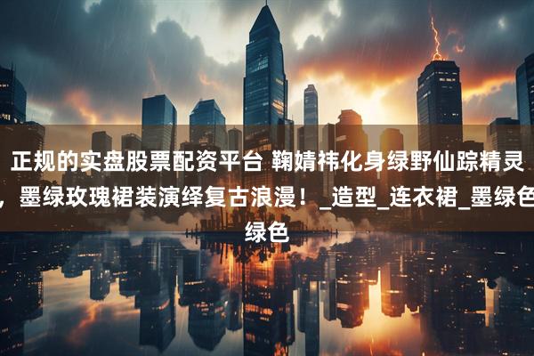 正规的实盘股票配资平台 鞠婧祎化身绿野仙踪精灵，墨绿玫瑰裙装演绎复古浪漫！_造型_连衣裙_墨绿色