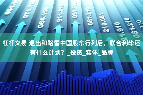 杠杆交易 退出和路雪中国股东行列后，联合利华还有什么计划？_投资_实体_品牌