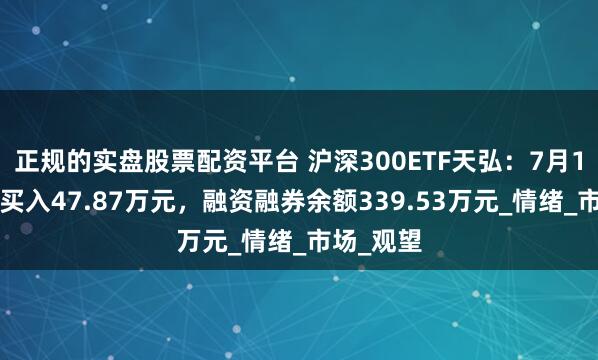 正规的实盘股票配资平台 沪深300ETF天弘：7月15日融资买入47.87万元，融资融券余额339.53万元_情绪_市场_观望