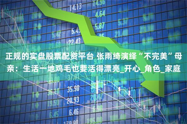 正规的实盘股票配资平台 张雨绮演绎“不完美”母亲：生活一地鸡毛也要活得漂亮_开心_角色_家庭
