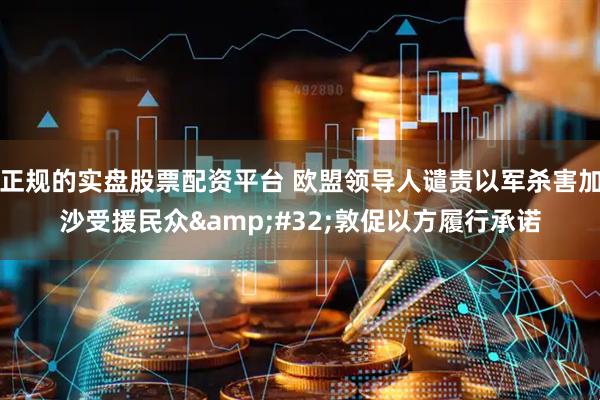 正规的实盘股票配资平台 欧盟领导人谴责以军杀害加沙受援民众&#32;敦促以方履行承诺