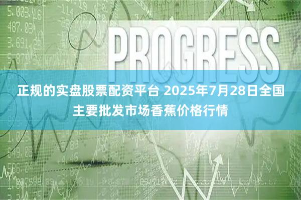 正规的实盘股票配资平台 2025年7月28日全国主要批发市场香蕉价格行情