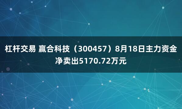 杠杆交易 赢合科技（300457）8月18日主力资金净卖出5170.72万元