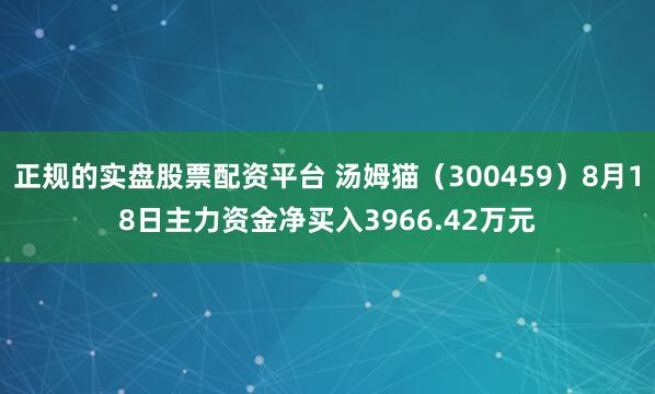 正规的实盘股票配资平台 汤姆猫（300459）8月18日主力资金净买入3966.42万元