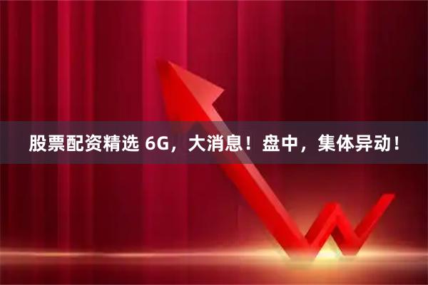 股票配资精选 6G，大消息！盘中，集体异动！