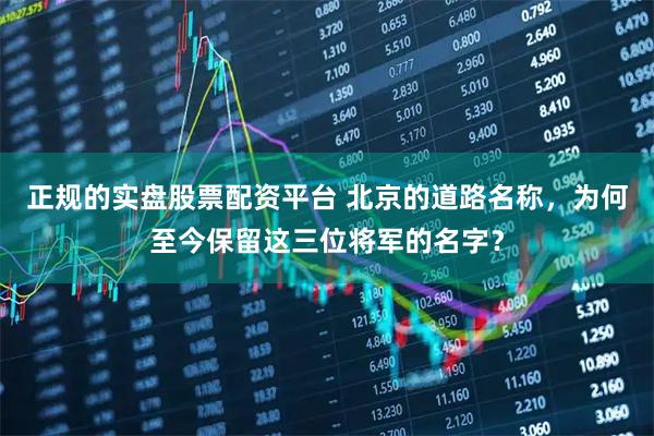 正规的实盘股票配资平台 北京的道路名称，为何至今保留这三位将军的名字？