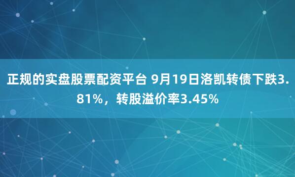 正规的实盘股票配资平台 9月19日洛凯转债下跌3.81%，转股溢价率3.45%