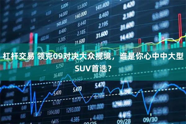 杠杆交易 领克09对决大众揽境，谁是你心中中大型SUV首选？