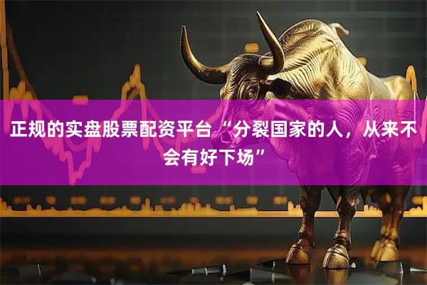 正规的实盘股票配资平台 “分裂国家的人，从来不会有好下场”
