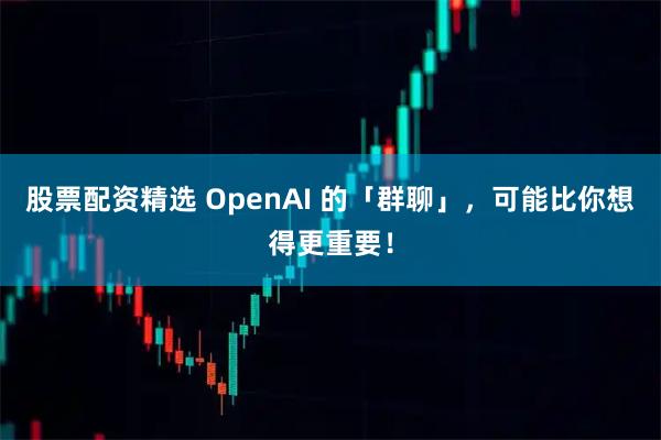 股票配资精选 OpenAI 的「群聊」，可能比你想得更重要！