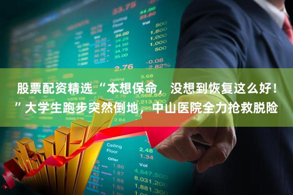 股票配资精选 “本想保命，没想到恢复这么好！”大学生跑步突然倒地，中山医院全力抢救脱险