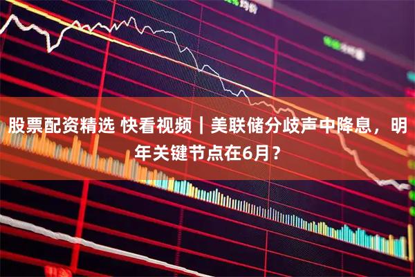 股票配资精选 快看视频｜美联储分歧声中降息，明年关键节点在6月？