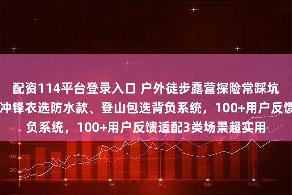 配资114平台登录入口 户外徒步露营探险常踩坑？30+次实测揭秘：冲锋衣选防水款、登山包选背负系统，100+用户反馈适配3类场景超实用
