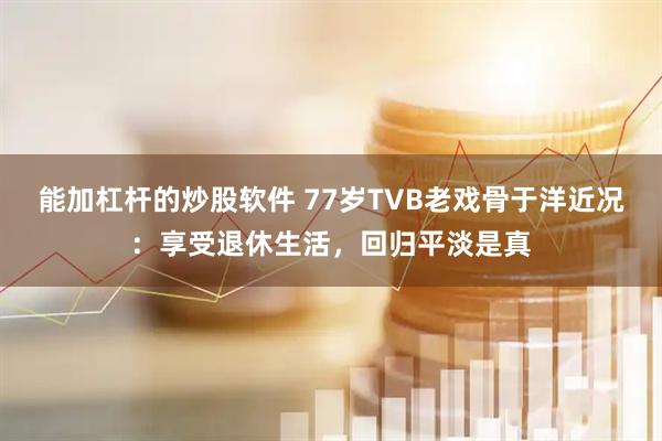 能加杠杆的炒股软件 77岁TVB老戏骨于洋近况：享受退休生活，回归平淡是真
