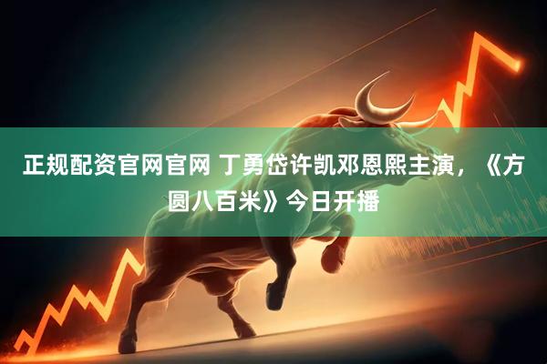 正规配资官网官网 丁勇岱许凯邓恩熙主演，《方圆八百米》今日开播