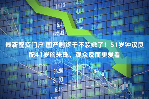 最新配资门户 国产剧终于不装嫩了！51岁钟汉良配41岁的朱珠，观众反而更爱看
