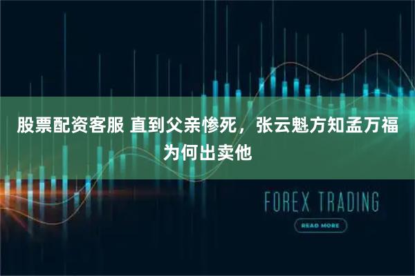 股票配资客服 直到父亲惨死，张云魁方知孟万福为何出卖他