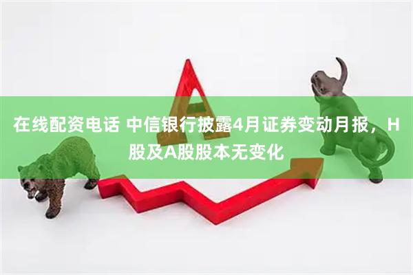 在线配资电话 中信银行披露4月证券变动月报，H股及A股股本无变化