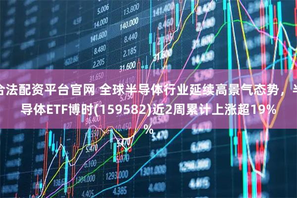 合法配资平台官网 全球半导体行业延续高景气态势，半导体ETF博时(159582)近2周累计上涨超19%
