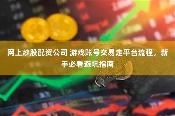 网上炒股配资公司 游戏账号交易走平台流程，新手必看避坑指南