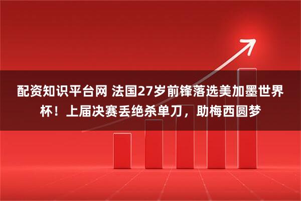 配资知识平台网 法国27岁前锋落选美加墨世界杯！上届决赛丢绝杀单刀，助梅西圆梦