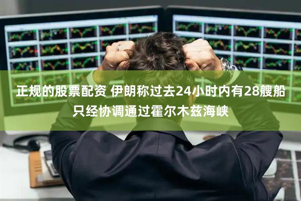 正规的股票配资 伊朗称过去24小时内有28艘船只经协调通过霍尔木兹海峡