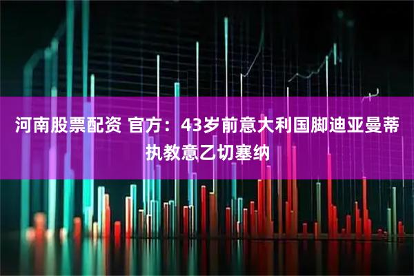 河南股票配资 官方：43岁前意大利国脚迪亚曼蒂执教意乙切塞纳