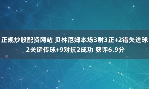 正规炒股配资网站 贝林厄姆本场3射3正+2错失进球 2关键传球+9对抗2成功 获评6.9分
