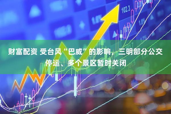财富配资 受台风“巴威”的影响，三明部分公交停运、多个景区暂时关闭