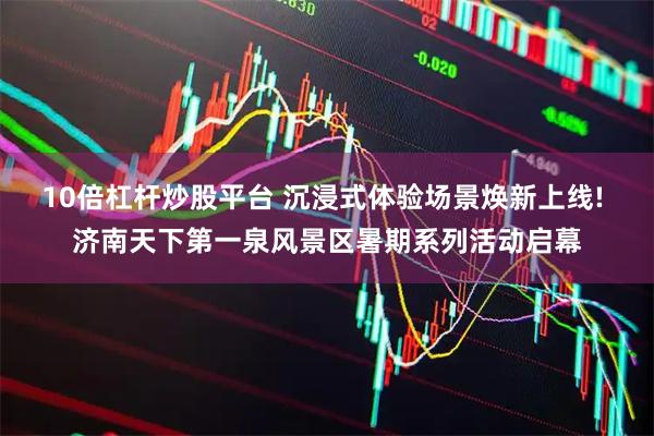 10倍杠杆炒股平台 沉浸式体验场景焕新上线! 济南天下第一泉风景区暑期系列活动启幕