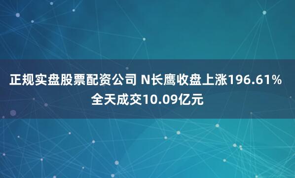 正规实盘股票配资公司 N长鹰收盘上涨196.61% 全天成交10.09亿元