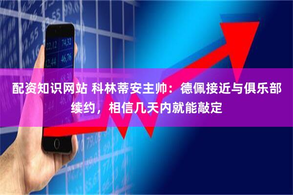 配资知识网站 科林蒂安主帅：德佩接近与俱乐部续约，相信几天内就能敲定