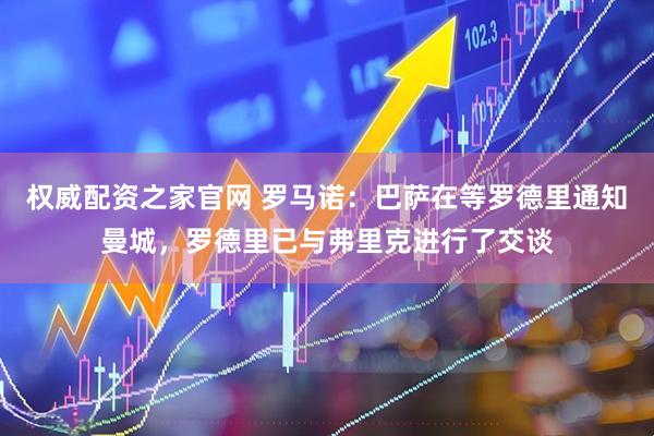 权威配资之家官网 罗马诺：巴萨在等罗德里通知曼城，罗德里已与弗里克进行了交谈