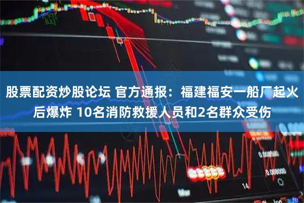 股票配资炒股论坛 官方通报：福建福安一船厂起火后爆炸 10名消防救援人员和2名群众受伤