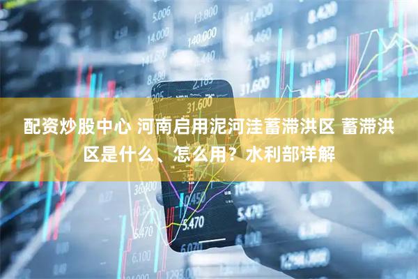 配资炒股中心 河南启用泥河洼蓄滞洪区 蓄滞洪区是什么、怎么用？水利部详解