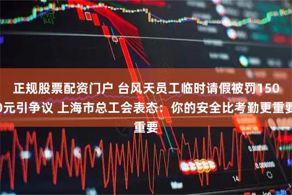 正规股票配资门户 台风天员工临时请假被罚1500元引争议 上海市总工会表态：你的安全比考勤更重要