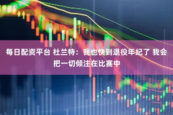 每日配资平台 杜兰特：我也快到退役年纪了 我会把一切倾注在比赛中