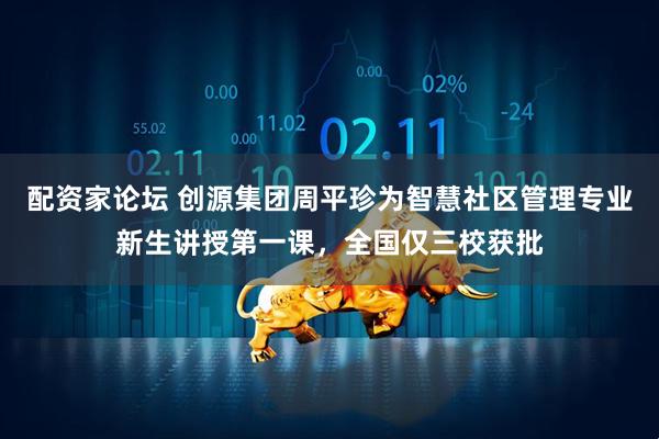 配资家论坛 创源集团周平珍为智慧社区管理专业新生讲授第一课，全国仅三校获批
