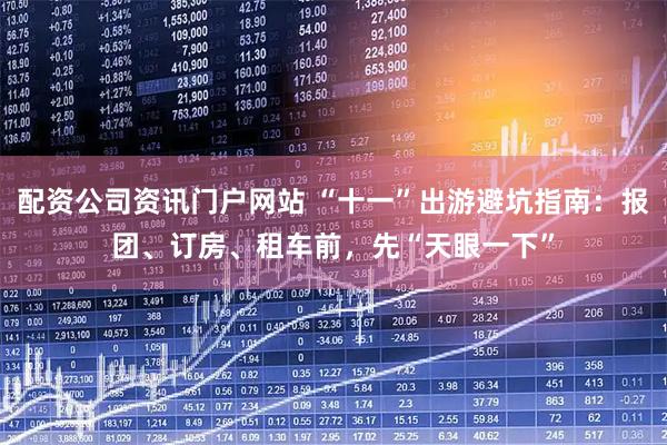 配资公司资讯门户网站 “十一”出游避坑指南：报团、订房、租车前，先“天眼一下”